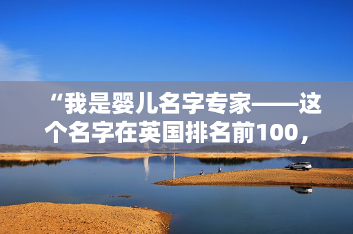 “我是婴儿名字专家——这个名字在英国排名前100，但在美国却闻所未闻。”