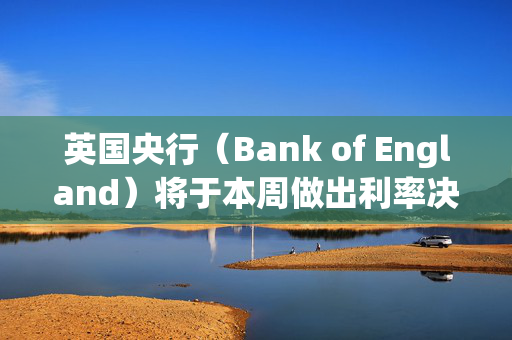 英国央行（Bank of England）将于本周做出利率决定——但它会再次降息吗？