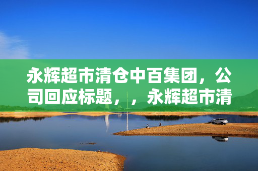 永辉超市清仓中百集团，公司回应标题，，永辉超市清仓中百集团，公司回应永辉超市清仓，永辉超市清仓行动，中百集团被永辉超市清仓，永辉超市对中百集团的清仓行动