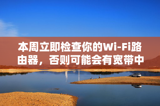 本周立即检查你的Wi-Fi路由器，否则可能会有宽带中断的风险