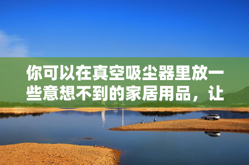 你可以在真空吸尘器里放一些意想不到的家居用品，让它保持清新的气味