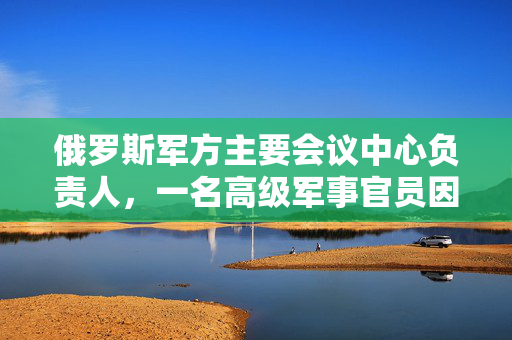 俄罗斯军方主要会议中心负责人，一名高级军事官员因欺诈指控被捕