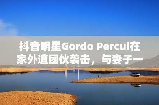 抖音明星Gordo Percui在家外遭团伙袭击，与妻子一起被枪杀