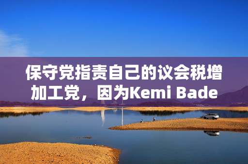 保守党指责自己的议会税增加工党，因为Kemi Badenoch提出了“幻想的问题”