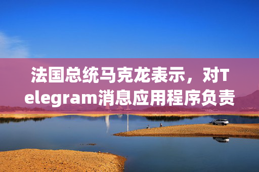 法国总统马克龙表示，对Telegram消息应用程序负责人帕维尔·杜罗夫的逮捕与政治无关