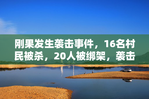 刚果发生袭击事件，16名村民被杀，20人被绑架，袭击被认为是与伊斯兰国有关的反政府武装所为