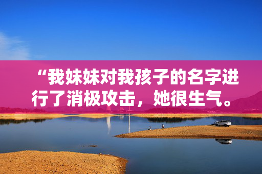 “我妹妹对我孩子的名字进行了消极攻击，她很生气。”