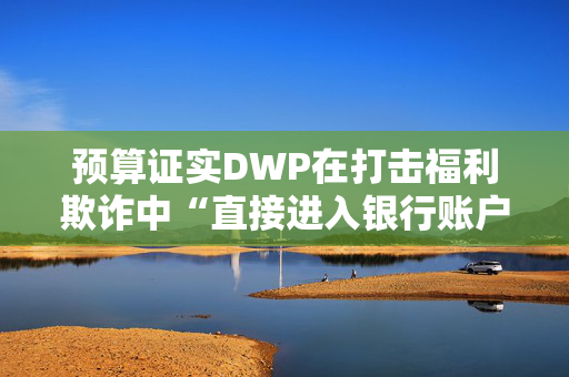 预算证实DWP在打击福利欺诈中“直接进入银行账户”