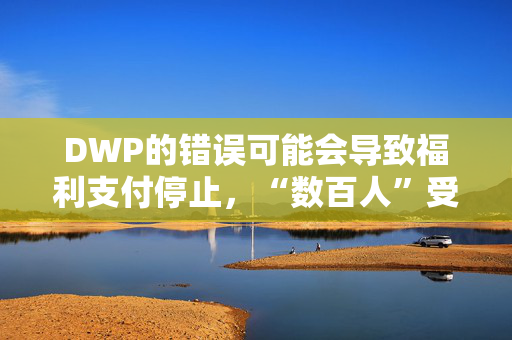 DWP的错误可能会导致福利支付停止，“数百人”受到影响