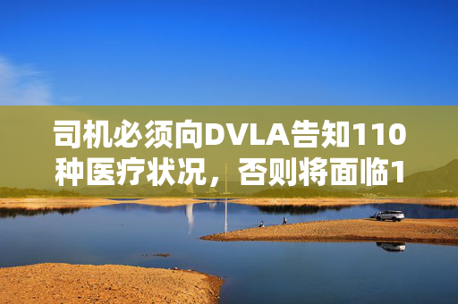 司机必须向DVLA告知110种医疗状况，否则将面临1000英镑的罚款