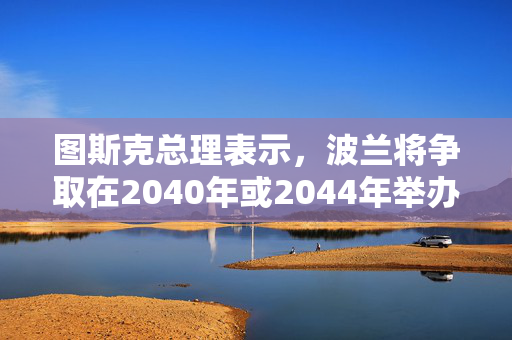 图斯克总理表示，波兰将争取在2040年或2044年举办夏季奥运会