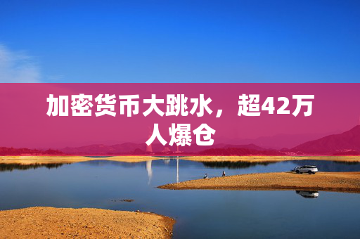 加密货币大跳水，超42万人爆仓