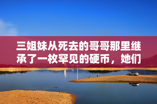 三姐妹从死去的哥哥那里继承了一枚罕见的硬币，她们不敢相信它的价值