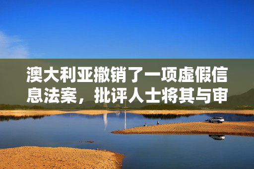 澳大利亚撤销了一项虚假信息法案，批评人士将其与审查制度相提并论