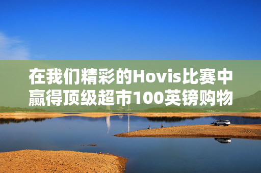 在我们精彩的Hovis比赛中赢得顶级超市100英镑购物券！