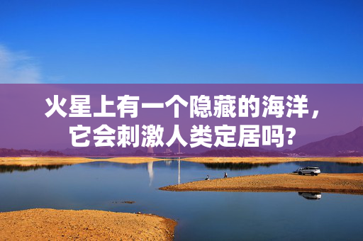 火星上有一个隐藏的海洋，它会刺激人类定居吗?