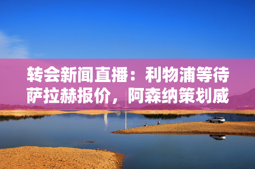 转会新闻直播：利物浦等待萨拉赫报价，阿森纳策划威廉姆斯报价，曼联目标浮出水面