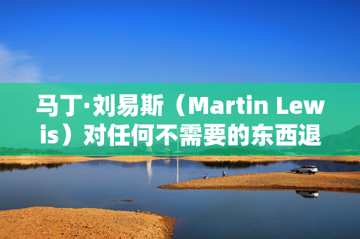 马丁·刘易斯（Martin Lewis）对任何不需要的东西退货的人的两个字警告