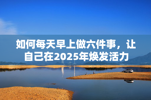 如何每天早上做六件事，让自己在2025年焕发活力