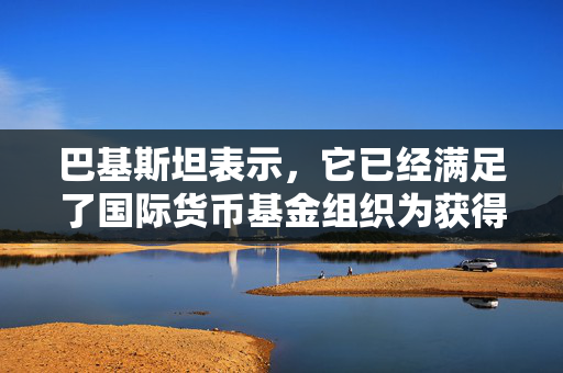 巴基斯坦表示，它已经满足了国际货币基金组织为获得70亿美元贷款所设定的所有条件