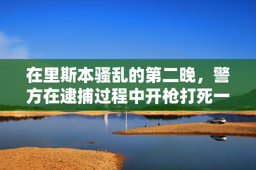 在里斯本骚乱的第二晚，警方在逮捕过程中开枪打死一名男子，三人被拘留