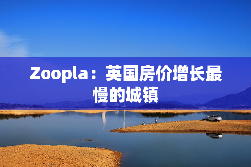 Zoopla：英国房价增长最慢的城镇