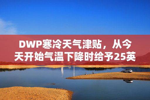 DWP寒冷天气津贴，从今天开始气温下降时给予25英镑