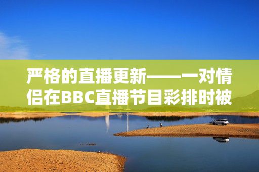 严格的直播更新——一对情侣在BBC直播节目彩排时被发现“接吻”