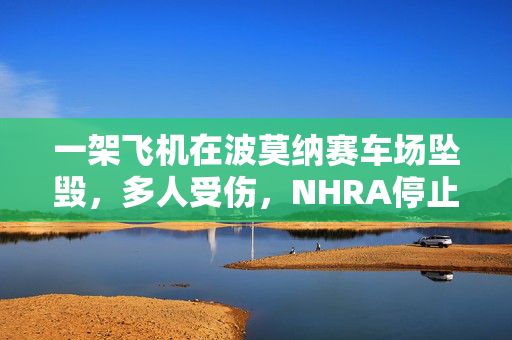 一架飞机在波莫纳赛车场坠毁，多人受伤，NHRA停止比赛