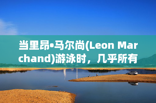 当里昂•马尔尚(Leon Marchand)游泳时，几乎所有法国人都会观看，甚至包括其他奥运项目的粉丝