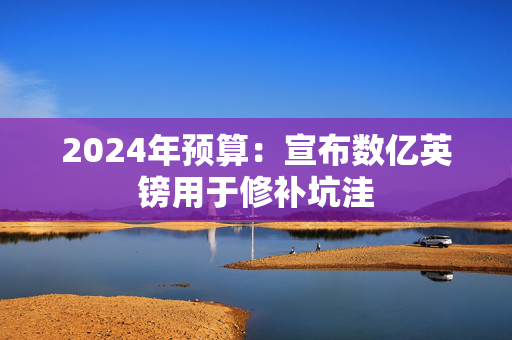 2024年预算：宣布数亿英镑用于修补坑洼