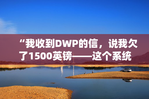 “我收到DWP的信，说我欠了1500英镑——这个系统坏了。”